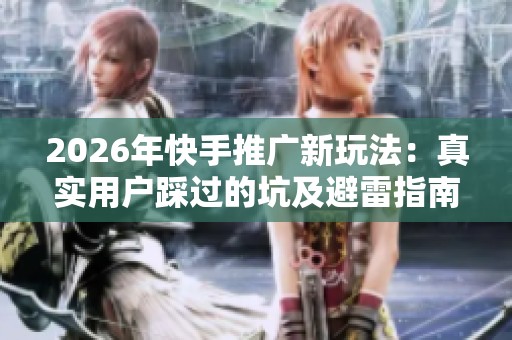 2026年快手推广新玩法：真实用户踩过的坑及避雷指南