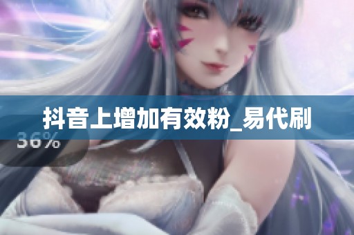 抖音上增加有效粉_易代刷 抖音上增加有效粉_易代刷