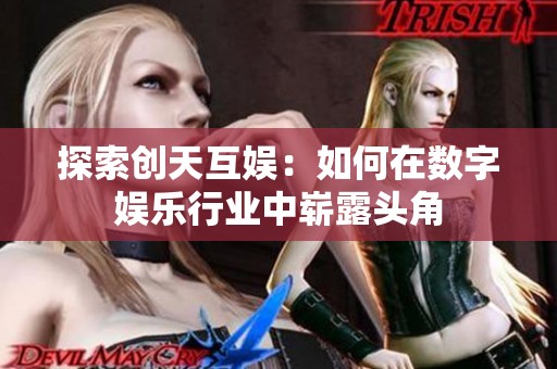 探索创天互娱:如何在数字娱乐行业中崭露头角 探索创天互娱:如何在数字娱乐行业中崭露头角