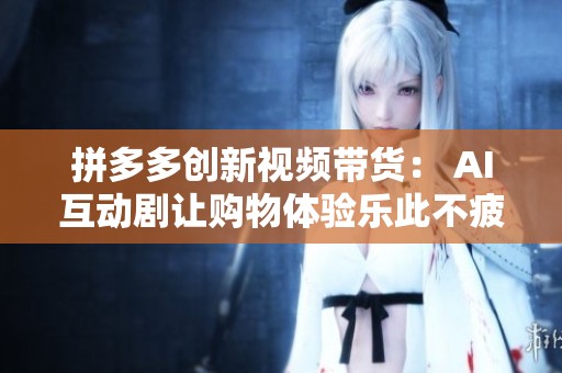 拼多多创新视频带货: AI互动剧让购物体验乐此不疲 拼多多创新视频带货: AI互动剧让购物体验乐此不疲