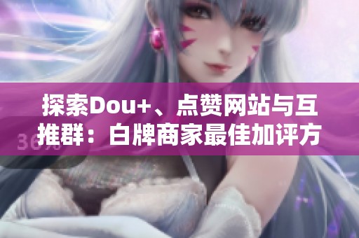 探索Dou+、点赞网站与互推群:白牌商家最佳加评方式解析 探索Dou+、点赞网站与互推群:白牌商家最佳加评方式解析