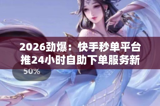 2026劲爆:快手秒单平台推24小时自助下单服务新增免费体验渠道轻量 2026劲爆:快手秒单平台推24小时自助下单服务新增免费体验渠道轻量