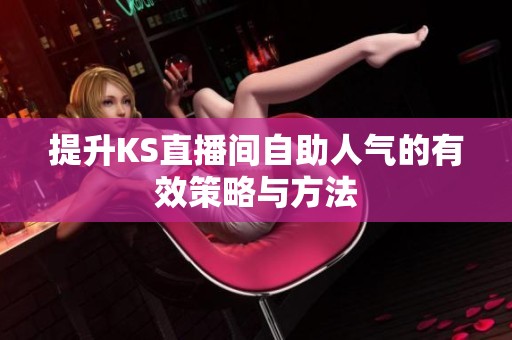 提升KS直播间自助人气的有效策略与方法 提升KS直播间自助人气的有效策略与方法