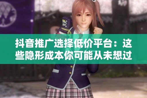 抖音推广选择低价平台:这些隐形成本你可能从未想过 抖音推广选择低价平台:这些隐形成本你可能从未想过