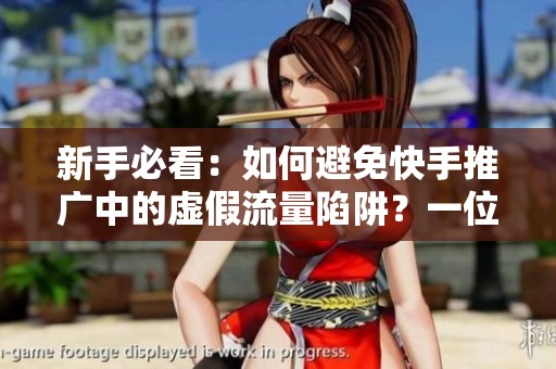 新手必看：如何避免快手推广中的虚假流量陷阱？一位过来人的真实教训分享