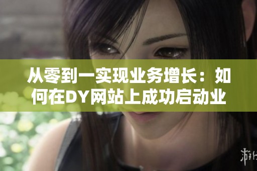 从零到一实现业务增长:如何在DY网站上成功启动业务平台 从零到一实现业务增长:如何在DY网站上成功启动业务平台