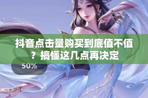 抖音点击量购买到底值不值？搞懂这几点再决定