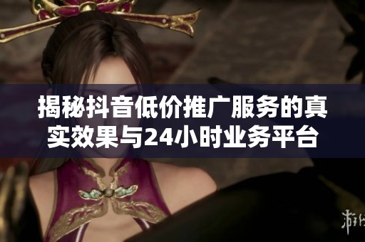 揭秘抖音低价推广服务的真实效果与24小时业务平台背后的陷阱