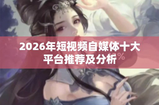 2026年短视频自媒体十大平台推荐及分析