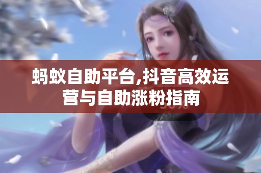 蚂蚁自助平台,抖音高效运营与自助涨粉指南 蚂蚁自助平台,抖音高效运营与自助涨粉指南