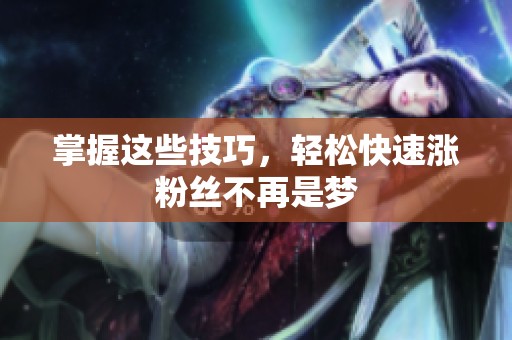 掌握这些技巧,轻松快速涨粉丝不再是梦 掌握这些技巧,轻松快速涨粉丝不再是梦