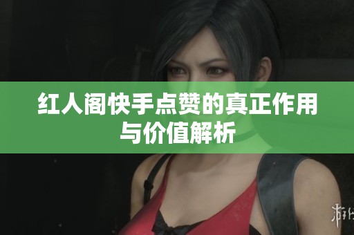 红人阁快手点赞的真正作用与价值解析