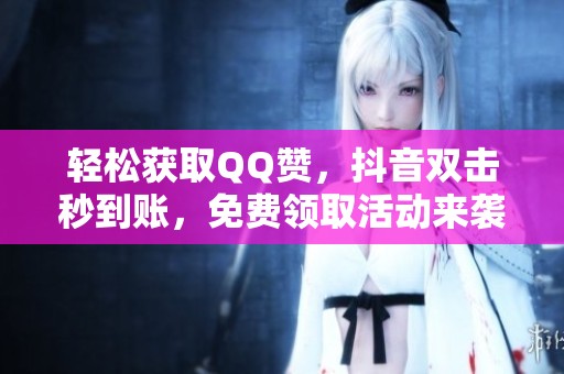 轻松获取QQ赞，抖音双击秒到账，免费领取活动来袭！