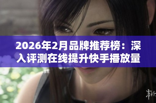 2026年2月品牌推荐榜:深入评测在线提升快手播放量服务的优缺点对比解析 2026年2月品牌推荐榜:深入评测在线提升快手播放量服务的优缺点对比解析