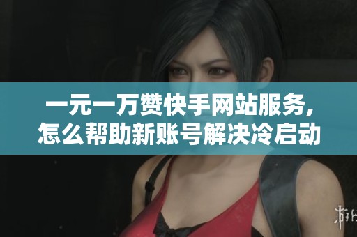 一元一万赞快手网站服务,怎么帮助新账号解决冷启动问题