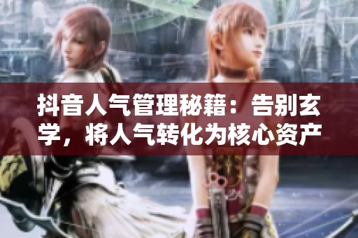 抖音人气管理秘籍:告别玄学,将人气转化为核心资产 抖音人气管理秘籍:告别玄学,将人气转化为核心资产