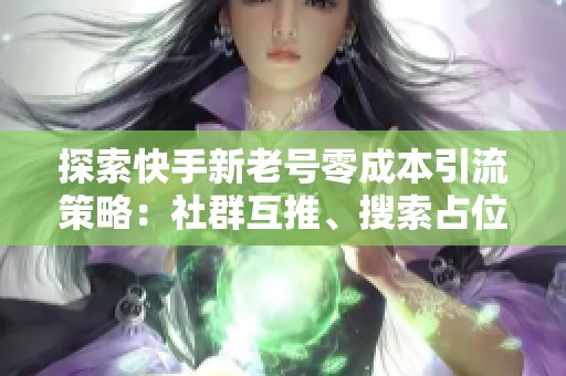 探索快手新老号零成本引流策略：社群互推、搜索占位与算法红利的稳健性对比