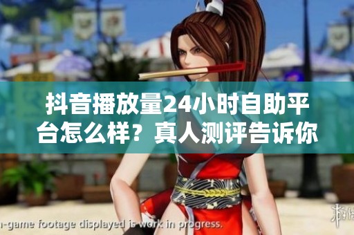 抖音播放量24小时自助平台怎么样?真人测评告诉你真实效果 抖音播放量24小时自助平台怎么样?真人测评告诉你真实效果
