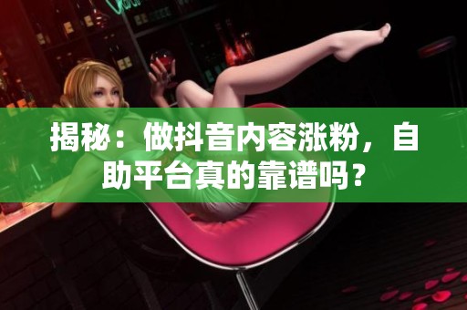 揭秘:做抖音内容涨粉,自助平台真的靠谱吗? 揭秘:做抖音内容涨粉,自助平台真的靠谱吗?