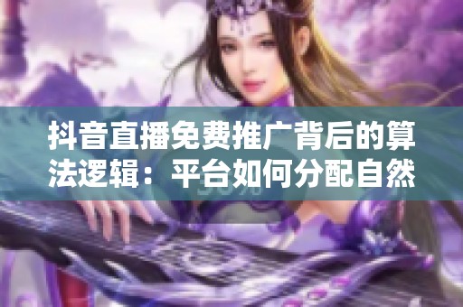 抖音直播免费推广背后的算法逻辑:平台如何分配自然流量与点赞? 抖音直播免费推广背后的算法逻辑:平台如何分配自然流量与点赞?