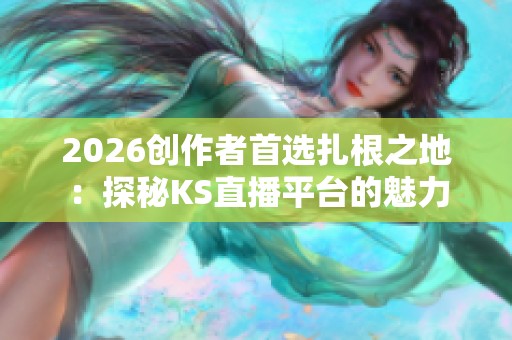 2026创作者首选扎根之地:探秘KS直播平台的魅力 2026创作者首选扎根之地:探秘KS直播平台的魅力
