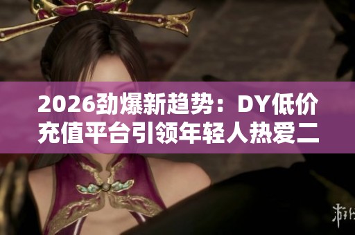 2026劲爆新趋势:DY低价充值平台引领年轻人热爱二手电子消费 2026劲爆新趋势:DY低价充值平台引领年轻人热爱二手电子消费