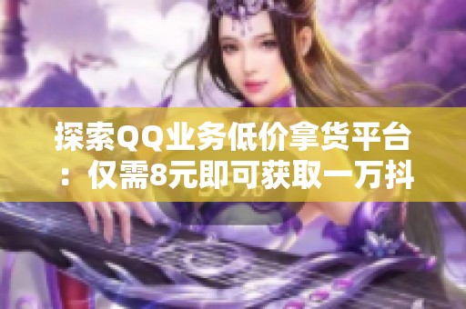 探索QQ业务低价拿货平台:仅需8元即可获取一万抖音粉丝 探索QQ业务低价拿货平台:仅需8元即可获取一万抖音粉丝