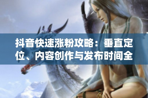 抖音快速涨粉攻略：垂直定位、内容创作与发布时间全解析_资讯