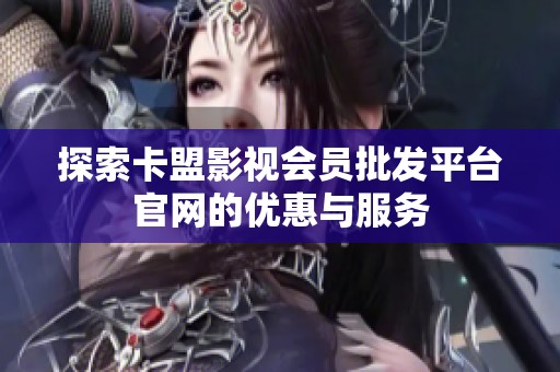 探索卡盟影视会员批发平台官网的优惠与服务 探索卡盟影视会员批发平台官网的优惠与服务