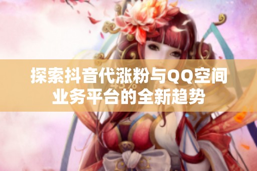 探索抖音代涨粉与QQ空间业务平台的全新趋势 探索抖音代涨粉与QQ空间业务平台的全新趋势