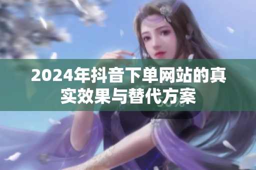 2024年抖音下单网站的真实效果与替代方案 2024年抖音下单网站的真实效果与替代方案