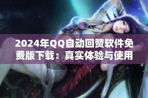 2024年QQ自动回赞软件免费版下载:真实体验与使用边界 2024年QQ自动回赞软件免费版下载:真实体验与使用边界