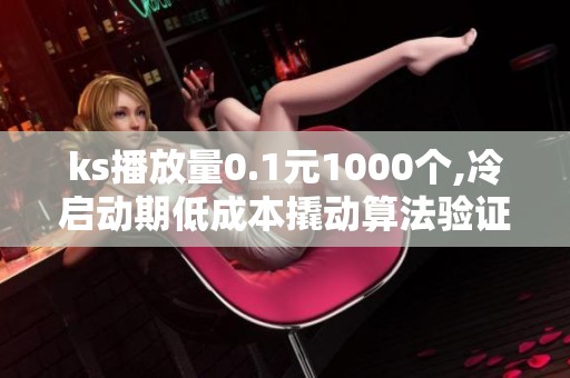 ks播放量0.1元1000个,冷启动期低成本撬动算法验证内容生命力 ks播放量0.1元1000个,冷启动期低成本撬动算法验证内容生命力
