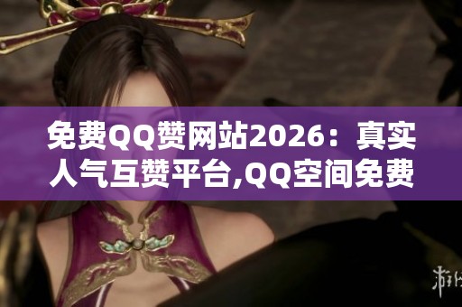 免费QQ赞网站2026：真实人气互赞平台,QQ空间免费刷赞