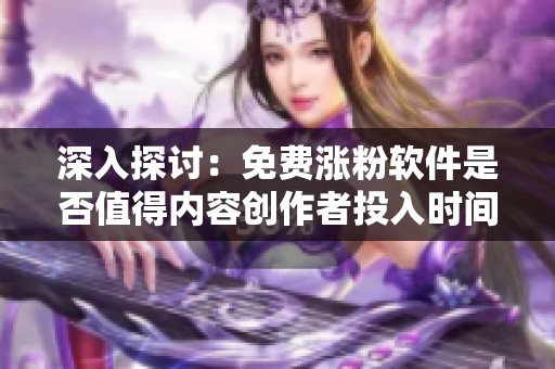 深入探讨：免费涨粉软件是否值得内容创作者投入时间？