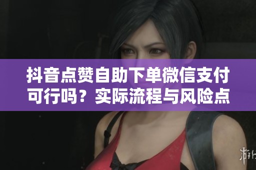 抖音点赞自助下单微信支付可行吗?实际流程与风险点解析 抖音点赞自助下单微信支付可行吗?实际流程与风险点解析