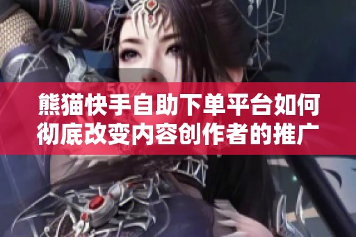 熊猫快手自助下单平台如何彻底改变内容创作者的推广策略？