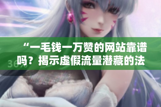 “一毛钱一万赞的网站靠谱吗？揭示虚假流量潜藏的法律风险”