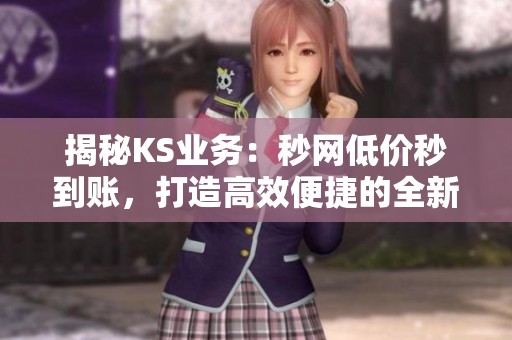 揭秘KS业务:秒网低价秒到账,打造高效便捷的全新交易体验 揭秘KS业务:秒网低价秒到账,打造高效便捷的全新交易体验