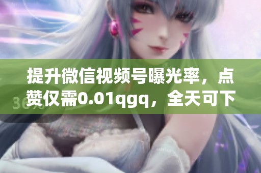提升微信视频号曝光率,点赞仅需0.01qgq,全天可下单! 提升微信视频号曝光率,点赞仅需0.01qgq,全天可下单!