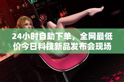 24小时自助下单，全网最低价今日科技新品发布会现场直击体验