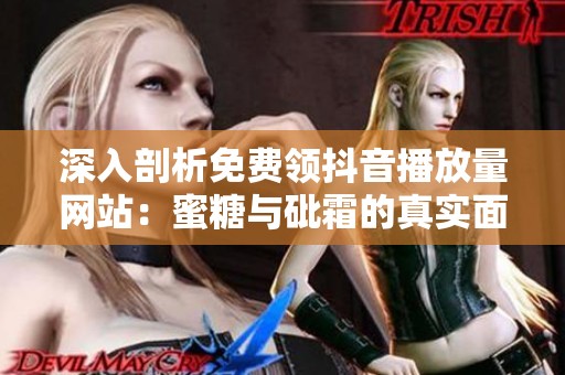 深入剖析免费领抖音播放量网站:蜜糖与砒霜的真实面貌 深入剖析免费领抖音播放量网站:蜜糖与砒霜的真实面貌