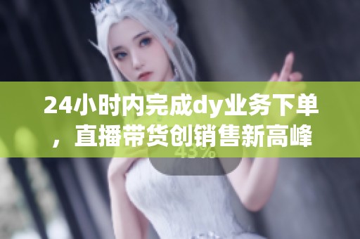 24小时内完成dy业务下单,直播带货创销售新高峰 24小时内完成dy业务下单,直播带货创销售新高峰
