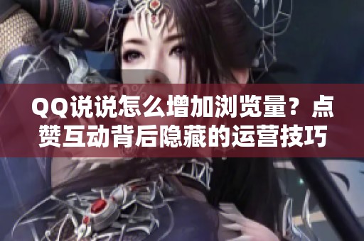 QQ说说怎么增加浏览量?点赞互动背后隐藏的运营技巧 QQ说说怎么增加浏览量?点赞互动背后隐藏的运营技巧
