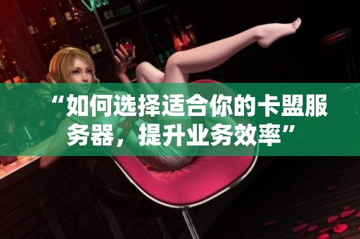 “如何选择适合你的卡盟服务器,提升业务效率” “如何选择适合你的卡盟服务器,提升业务效率”