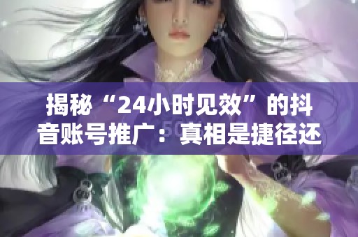揭秘“24小时见效”的抖音账号推广：真相是捷径还是潜在陷阱？