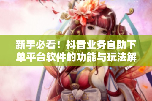 新手必看！抖音业务自助下单平台软件的功能与玩法解析