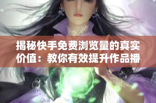 揭秘快手免费浏览量的真实价值：教你有效提升作品播放量