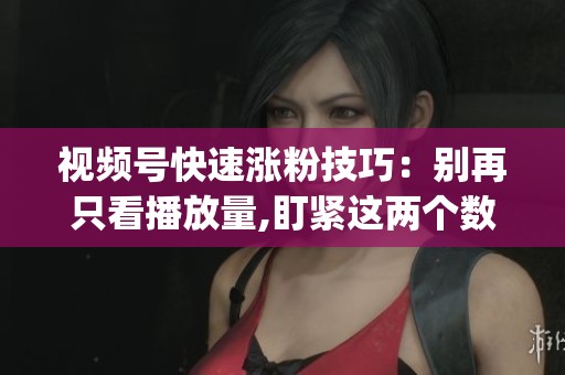 视频号快速涨粉技巧：别再只看播放量,盯紧这两个数据才有效_资讯