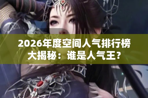 2026年度空间人气排行榜大揭秘：谁是人气王？